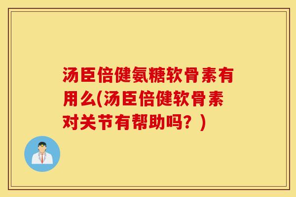 汤臣倍健氨糖软骨素有用么(汤臣倍健软骨素对关节有帮助吗?) 汤臣倍健氨糖软骨素有用么(汤臣倍健软骨素对关节有帮助吗?)