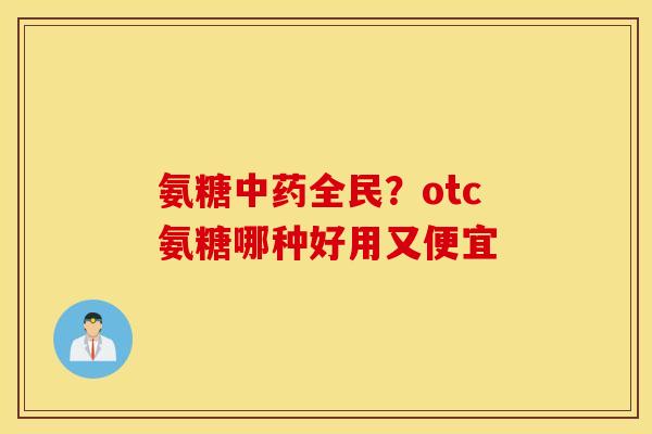 氨糖中药全民？otc氨糖哪种好用又便宜