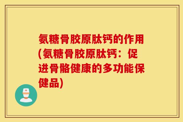 氨糖骨胶原肽钙的作用(氨糖骨胶原肽钙：促进骨骼健康的多功能保健品)