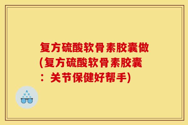 复方硫酸软骨素胶囊做(复方硫酸软骨素胶囊：关节保健好帮手)
