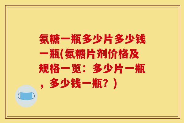 氨糖一瓶多少片多少钱一瓶(氨糖片剂价格及规格一览：多少片一瓶，多少钱一瓶？)