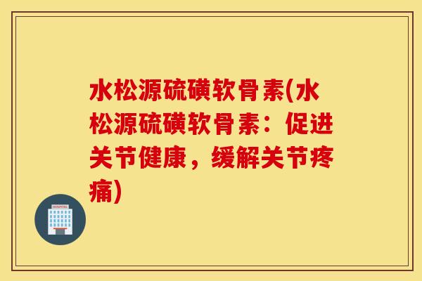 水松源硫磺软骨素(水松源硫磺软骨素：促进关节健康，缓解关节疼痛)