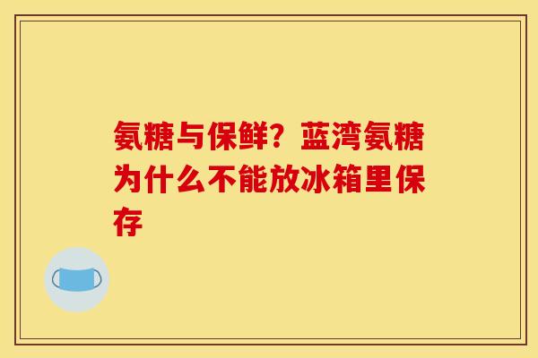 氨糖与保鲜？蓝湾氨糖为什么不能放冰箱里保存