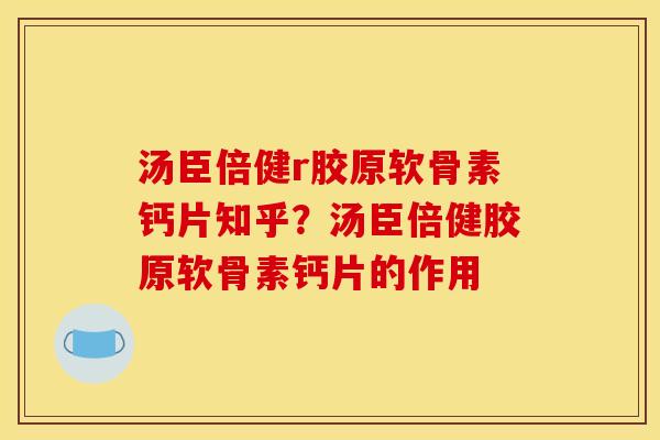 汤臣倍健r胶原软骨素钙片知乎？汤臣倍健胶原软骨素钙片的作用