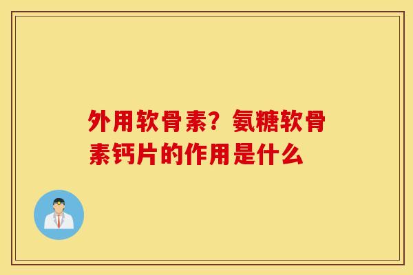 外用软骨素？氨糖软骨素钙片的作用是什么
