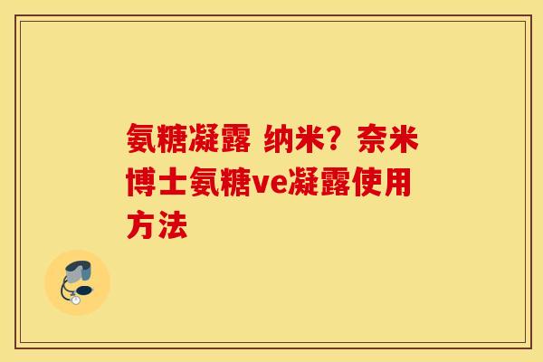 氨糖凝露 纳米？奈米博士氨糖ve凝露使用方法