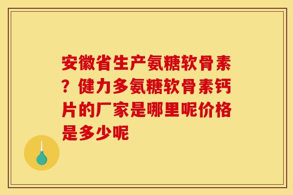 安徽省生产氨糖软骨素？健力多氨糖软骨素钙片的厂家是哪里呢价格是多少呢