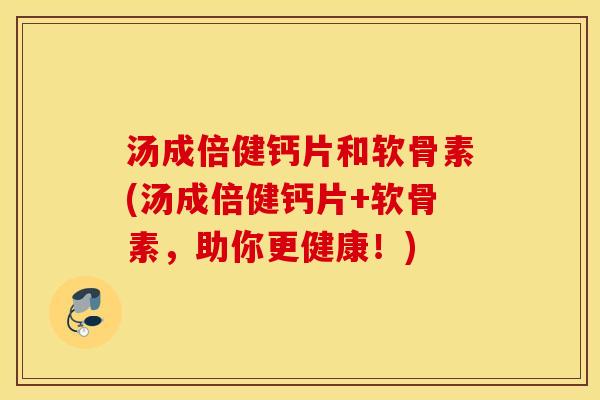 汤成倍健钙片和软骨素(汤成倍健钙片+软骨素，助你更健康！)