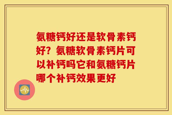 氨糖钙好还是软骨素钙好？氨糖软骨素钙片可以补钙吗它和氨糖钙片哪个补钙效果更好