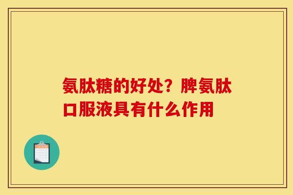 氨肽糖的好处？脾氨肽口服液具有什么作用