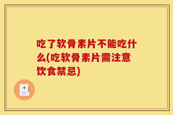 吃了软骨素片不能吃什么(吃软骨素片需注意饮食禁忌)