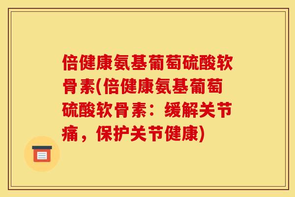倍健康氨基葡萄硫酸软骨素(倍健康氨基葡萄硫酸软骨素：缓解关节痛，保护关节健康)
