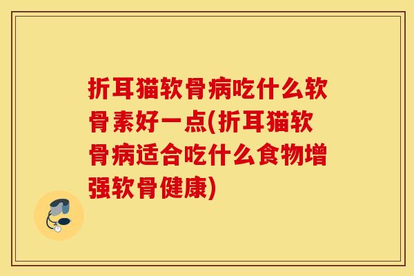 折耳猫软骨病吃什么软骨素好一点(折耳猫软骨病适合吃什么食物增强软骨健康)