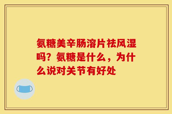 氨糖美辛肠溶片祛风湿吗？氨糖是什么，为什么说对关节有好处