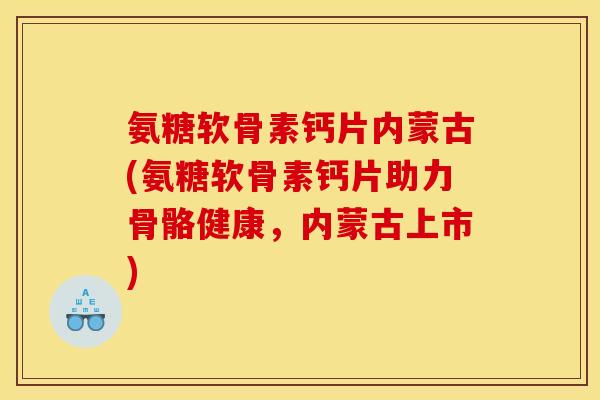 氨糖软骨素钙片内蒙古(氨糖软骨素钙片助力骨骼健康，内蒙古上市)