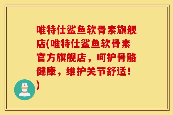 唯特仕鲨鱼软骨素旗舰店(唯特仕鲨鱼软骨素官方旗舰店，呵护骨骼健康，维护关节舒适！)