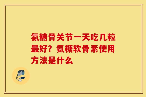 氨糖骨关节一天吃几粒最好？氨糖软骨素使用方法是什么