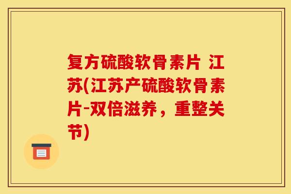复方硫酸软骨素片 江苏(江苏产硫酸软骨素片-双倍滋养，重整关节)