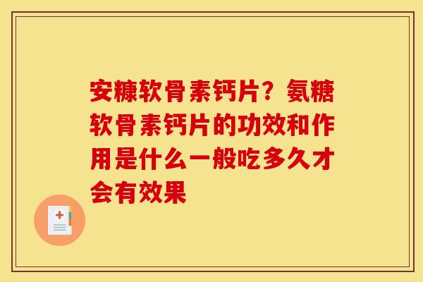 安糠软骨素钙片？氨糖软骨素钙片的功效和作用是什么一般吃多久才会有效果