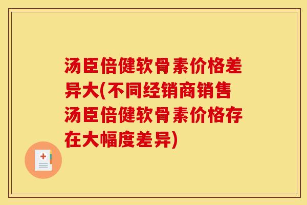 汤臣倍健软骨素价格差异大(不同经销商销售汤臣倍健软骨素价格存在大幅度差异)