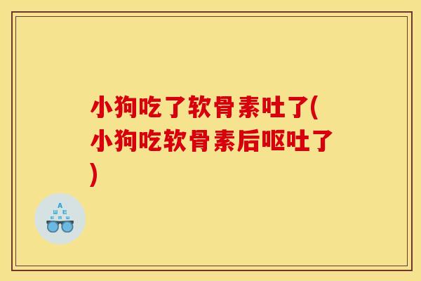 小狗吃了软骨素吐了(小狗吃软骨素后呕吐了)