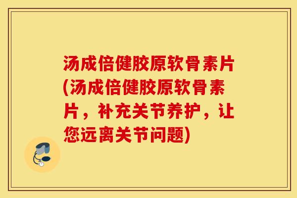 汤成倍健胶原软骨素片(汤成倍健胶原软骨素片，补充关节养护，让您远离关节问题)