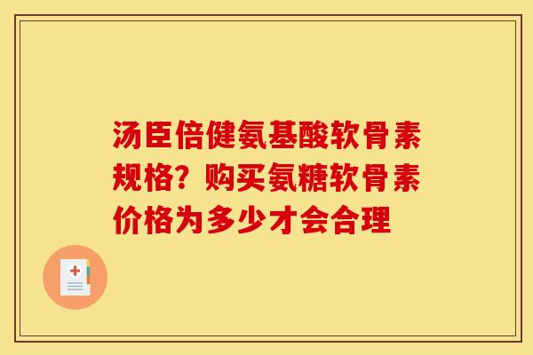 汤臣倍健氨基酸软骨素规格？购买氨糖软骨素价格为多少才会合理
