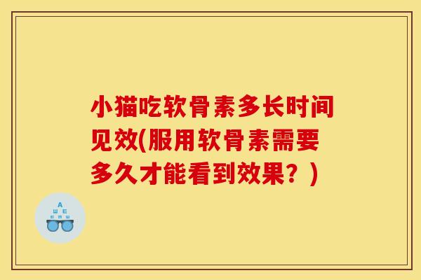 小猫吃软骨素多长时间见效(服用软骨素需要多久才能看到效果?) 小猫吃软骨素多长时间见效(服用软骨素需要多久才能看到效果?)
