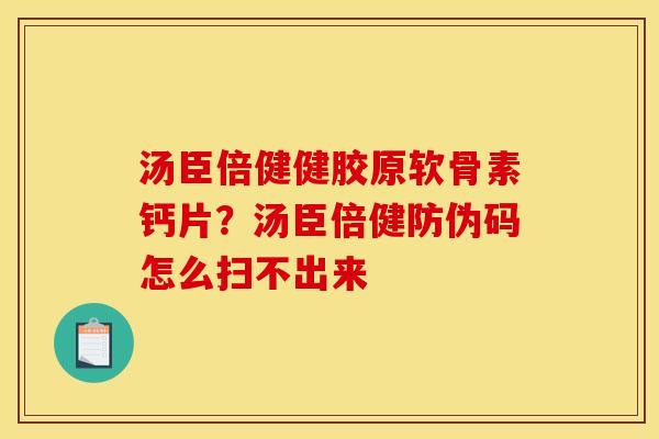 汤臣倍健健胶原软骨素钙片?汤臣倍健防伪码怎么扫不出来 汤臣倍健健胶原软骨素钙片?汤臣倍健防伪码怎么扫不出来