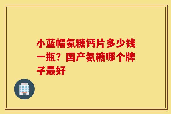 小蓝帽氨糖钙片多少钱一瓶？国产氨糖哪个牌子最好
