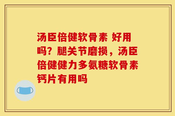 汤臣倍健软骨素 好用吗?腿关节磨损,汤臣倍健健力多氨糖软骨素钙片有用吗 汤臣倍健软骨素 好用吗?腿关节磨损,汤臣倍健健力多氨糖软骨素钙片有用吗