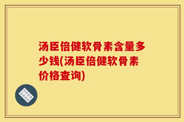 汤臣倍健软骨素含量多少钱(汤臣倍健软骨素价格查询)