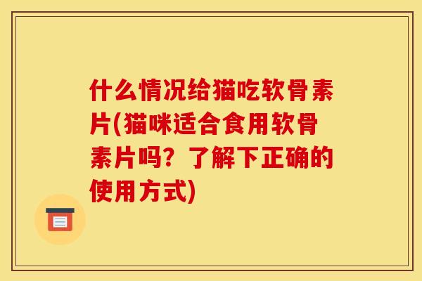 什么情况给猫吃软骨素片(猫咪适合食用软骨素片吗？了解下正确的使用方式)