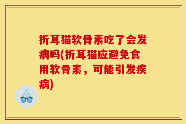 折耳猫软骨素吃了会发病吗(折耳猫应避免食用软骨素，可能引发疾病)