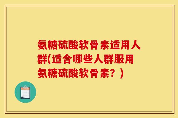 氨糖硫酸软骨素适用人群(适合哪些人群服用氨糖硫酸软骨素？)
