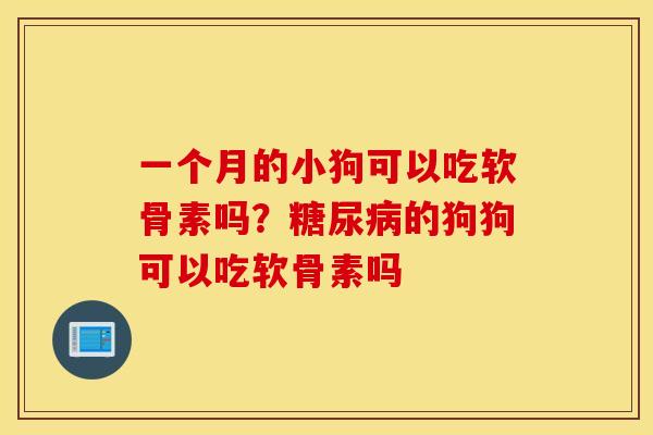 一个月的小狗可以吃软骨素吗？糖尿病的狗狗可以吃软骨素吗