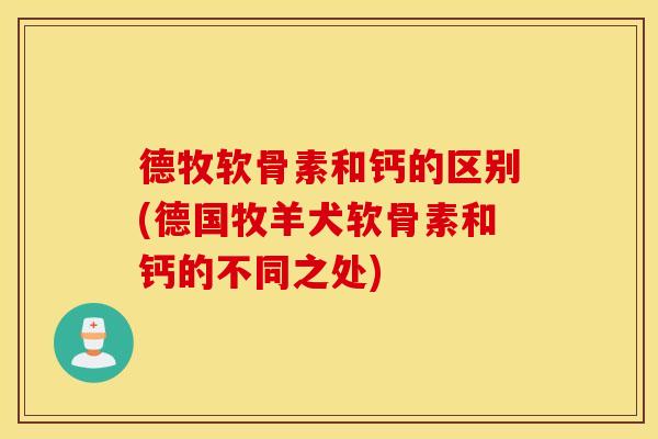 德牧软骨素和钙的区别(德国牧羊犬软骨素和钙的不同之处)