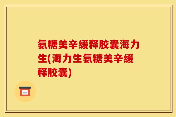 氨糖美辛缓释胶囊海力生(海力生氨糖美辛缓释胶囊)
