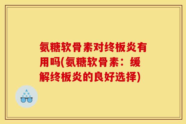 氨糖软骨素对终板炎有用吗(氨糖软骨素:缓解终板炎的良好选择) 氨糖软骨素对终板炎有用吗(氨糖软骨素:缓解终板炎的良好选择)