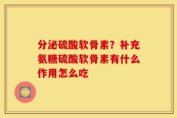 分泌硫酸软骨素？补充氨糖硫酸软骨素有什么作用怎么吃