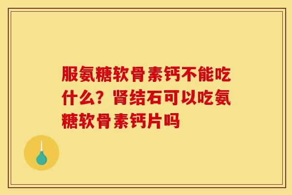 服氨糖软骨素钙不能吃什么？肾结石可以吃氨糖软骨素钙片吗