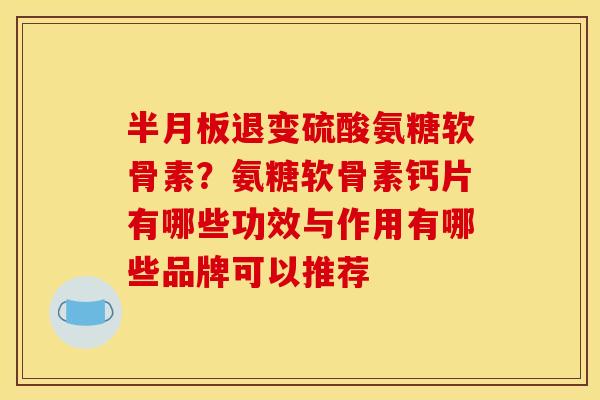 半月板退变硫酸氨糖软骨素？氨糖软骨素钙片有哪些功效与作用有哪些品牌可以推荐