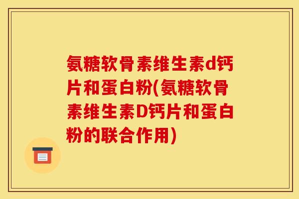 氨糖软骨素维生素d钙片和蛋白粉(氨糖软骨素维生素D钙片和蛋白粉的联合作用)
