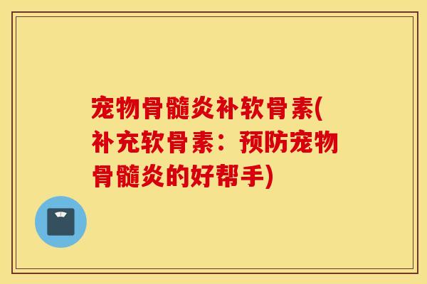 宠物骨髓炎补软骨素(补充软骨素：预防宠物骨髓炎的好帮手)