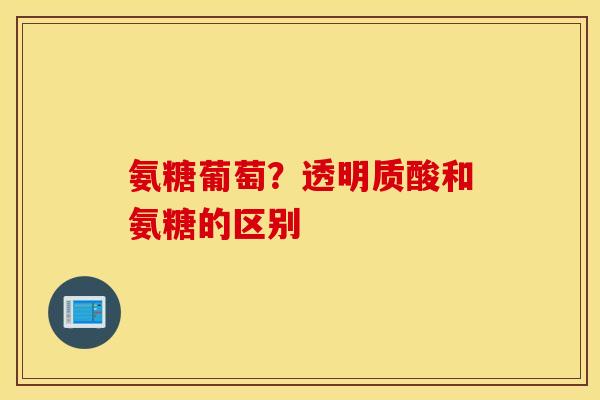 氨糖葡萄？透明质酸和氨糖的区别