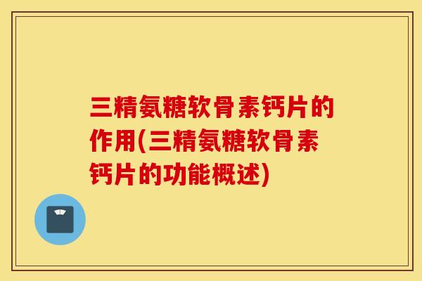 三精氨糖软骨素钙片的作用(三精氨糖软骨素钙片的功能概述)