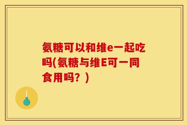 氨糖可以和维e一起吃吗(氨糖与维E可一同食用吗？)