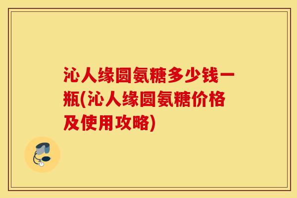 沁人缘圆氨糖多少钱一瓶(沁人缘圆氨糖价格及使用攻略)