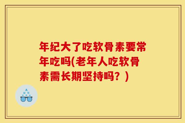 年纪大了吃软骨素要常年吃吗(老年人吃软骨素需长期坚持吗？)