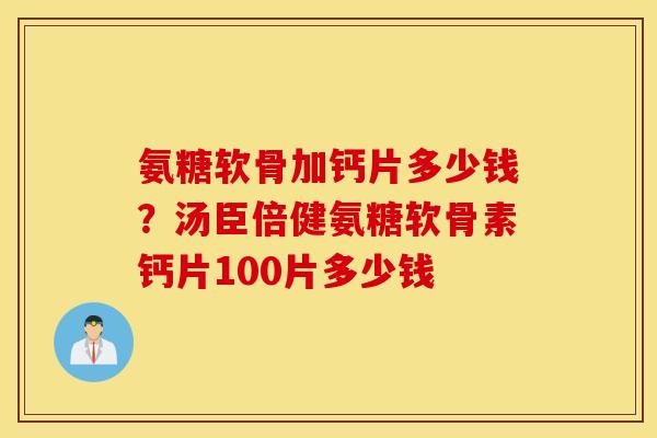 氨糖软骨加钙片多少钱？汤臣倍健氨糖软骨素钙片100片多少钱